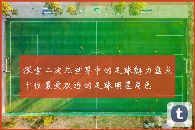 探索二次元世界中的足球魅力盘点十位最受欢迎的足球明星角色