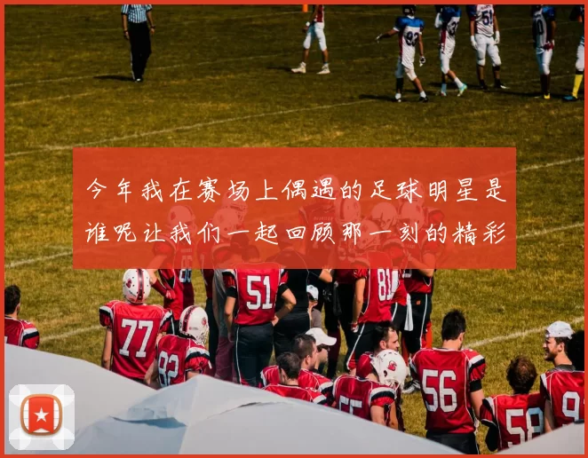 今年我在赛场上偶遇的足球明星是谁呢让我们一起回顾那一刻的精彩瞬间