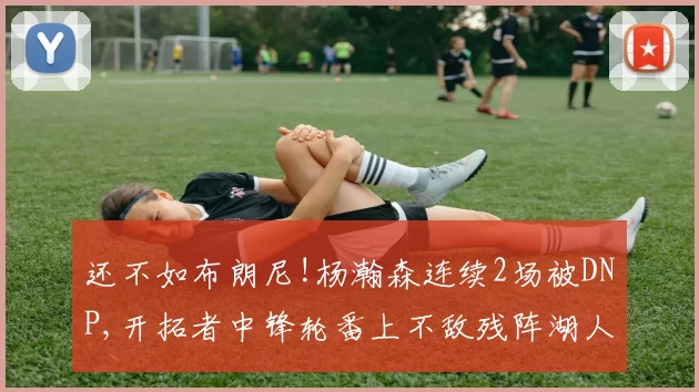 还不如布朗尼!杨瀚森连续2场被DNP,开拓者中锋轮番上不敌残阵湖人