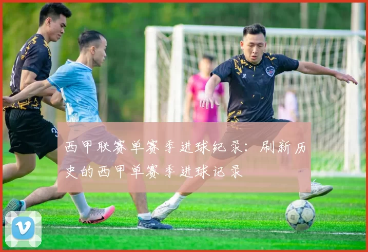 西甲联赛单赛季进球纪录：刷新历史的西甲单赛季进球记录