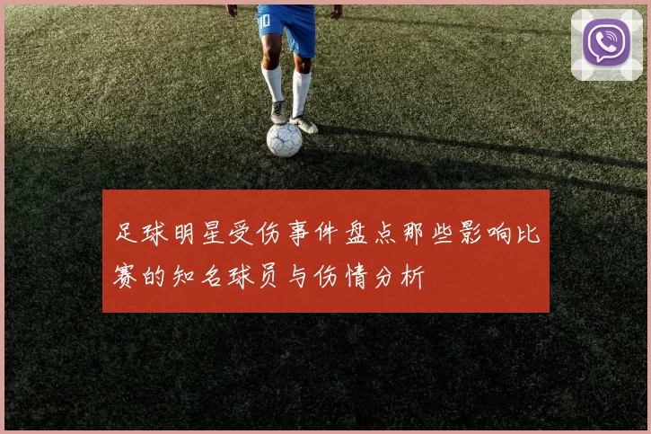 足球明星受伤事件盘点那些影响比赛的知名球员与伤情分析