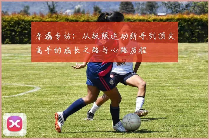 李磊专访：从极限运动新手到顶尖高手的成长之路与心路历程