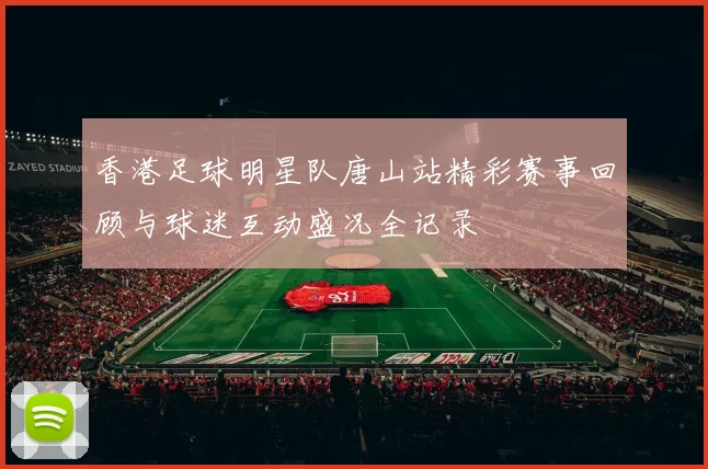 香港足球明星队唐山站精彩赛事回顾与球迷互动盛况全记录