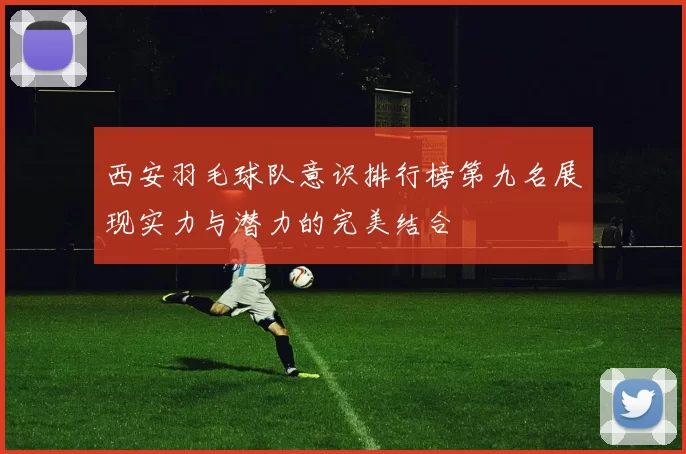 西安羽毛球队意识排行榜第九名展现实力与潜力的完美结合
