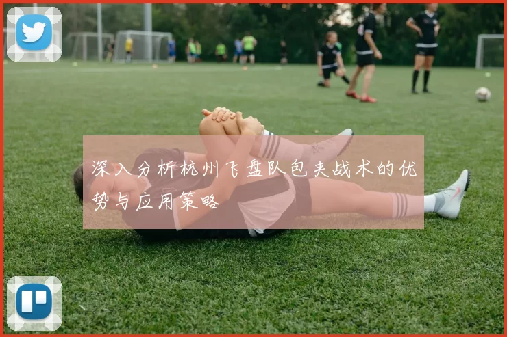 深入分析杭州飞盘队包夹战术的优势与应用策略
