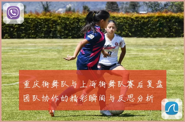 重庆街舞队与上海街舞队赛后复盘团队协作的精彩瞬间与反思分析