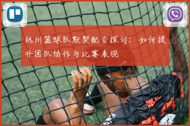 杭州篮球队默契配合探讨：如何提升团队协作与比赛表现