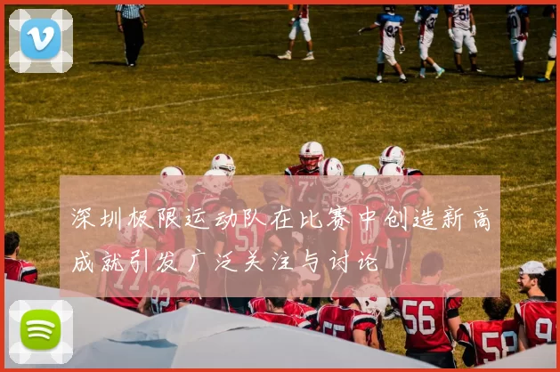 深圳极限运动队在比赛中创造新高成就引发广泛关注与讨论