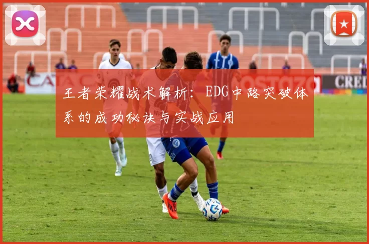 王者荣耀战术解析：EDG中路突破体系的成功秘诀与实战应用