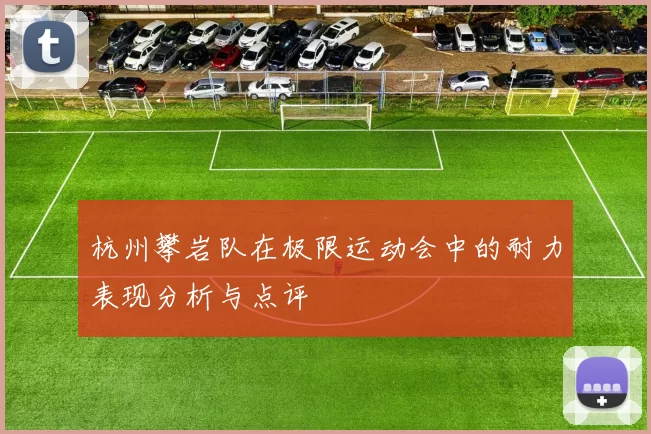 杭州攀岩队在极限运动会中的耐力表现分析与点评