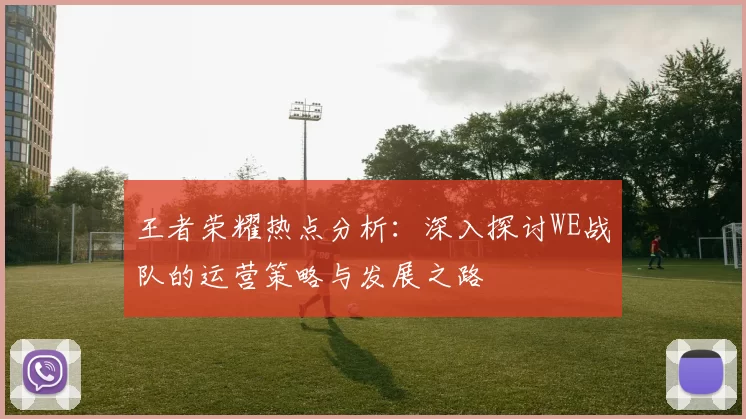 王者荣耀热点分析：深入探讨WE战队的运营策略与发展之路