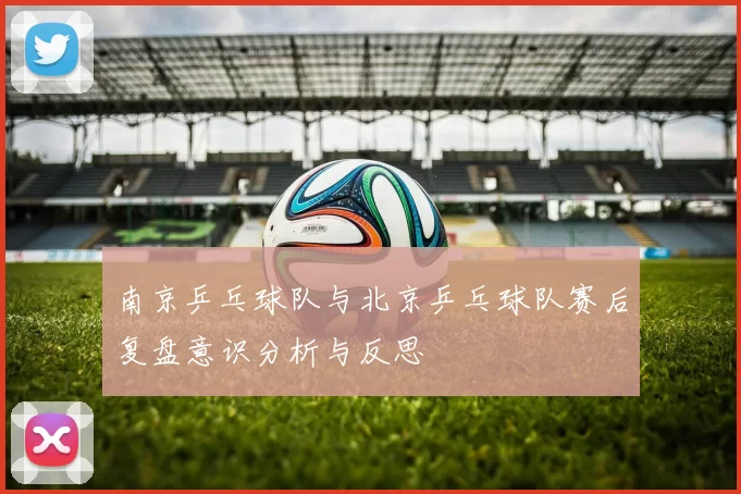 南京乒乓球队与北京乒乓球队赛后复盘意识分析与反思