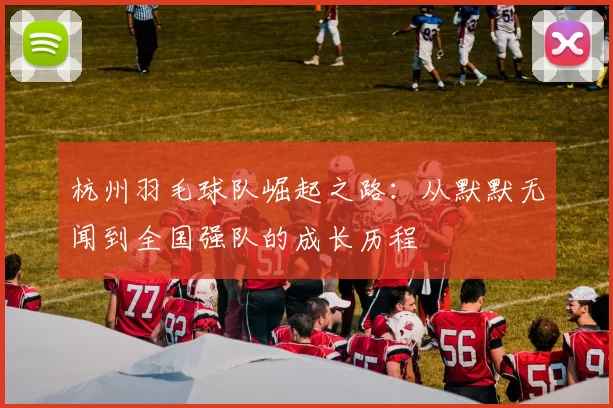 杭州羽毛球队崛起之路：从默默无闻到全国强队的成长历程