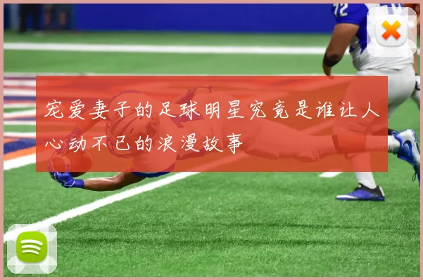 宠爱妻子的足球明星究竟是谁让人心动不已的浪漫故事