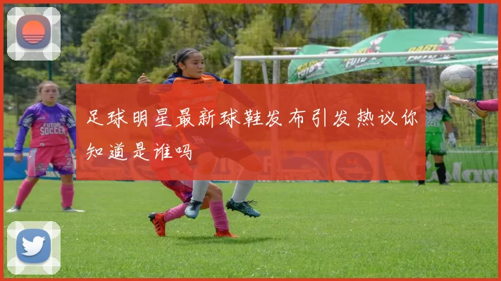 足球明星最新球鞋发布引发热议你知道是谁吗