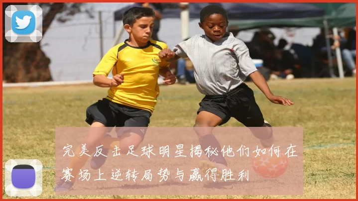 完美反击足球明星揭秘他们如何在赛场上逆转局势与赢得胜利