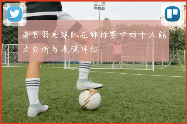 南京羽毛球队在锦标赛中的个人能力分析与表现评估