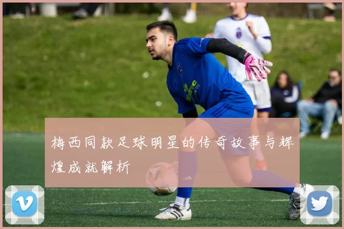 梅西同款足球明星的传奇故事与辉煌成就解析
