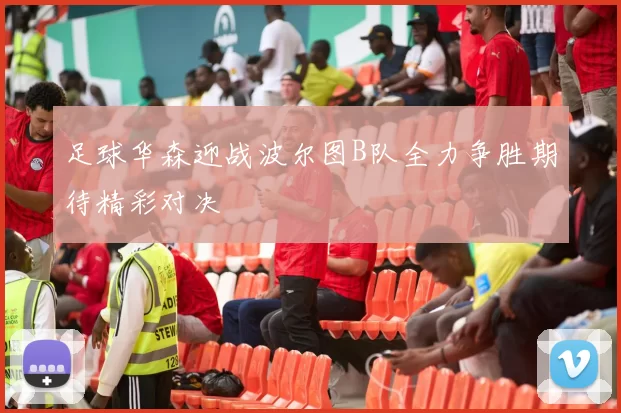 足球华森迎战波尔图B队全力争胜期待精彩对决