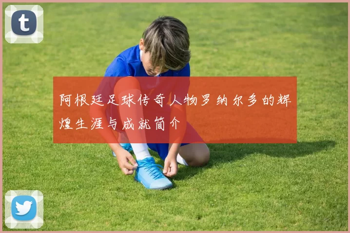 阿根廷足球传奇人物罗纳尔多的辉煌生涯与成就简介