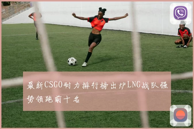 最新CSGO耐力排行榜出炉LNG战队强势领跑前十名