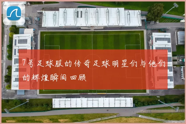 7号足球服的传奇足球明星们与他们的辉煌瞬间回顾