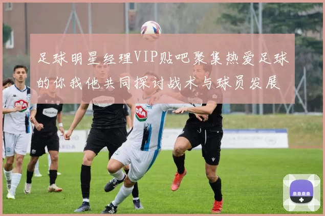 足球明星经理VIP贴吧聚集热爱足球的你我他共同探讨战术与球员发展