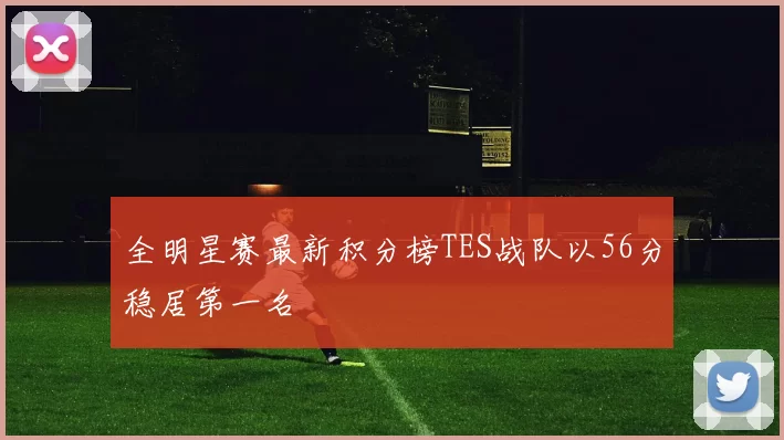 全明星赛最新积分榜TES战队以56分稳居第一名