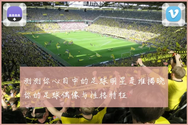 测测你心目中的足球明星是谁揭晓你的足球偶像与性格特征