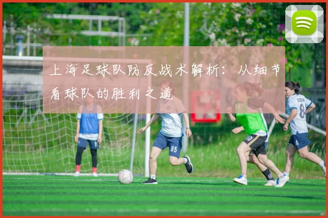 上海足球队防反战术解析：从细节看球队的胜利之道