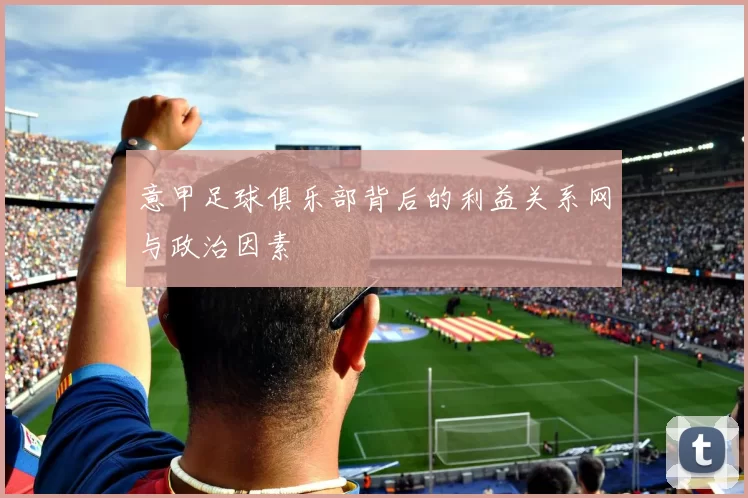 意甲足球俱乐部背后的利益关系网与政治因素