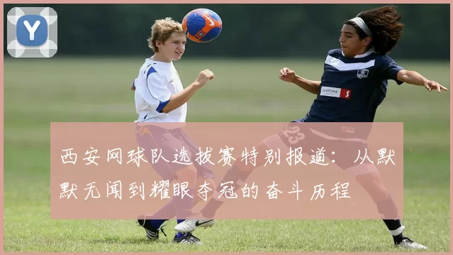 西安网球队选拔赛特别报道：从默默无闻到耀眼夺冠的奋斗历程