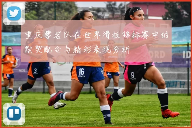 重庆攀岩队在世界滑板锦标赛中的默契配合与精彩表现分析