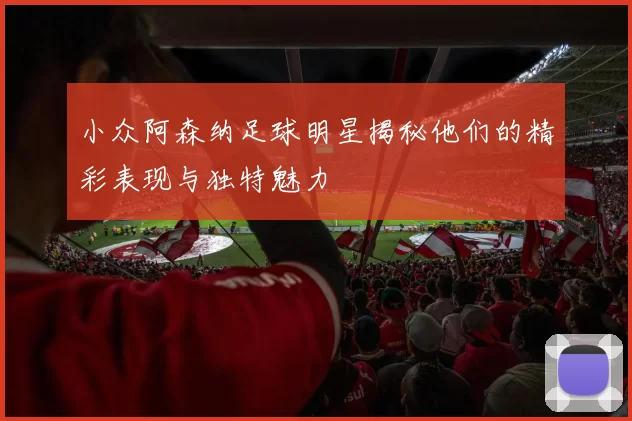 小众阿森纳足球明星揭秘他们的精彩表现与独特魅力