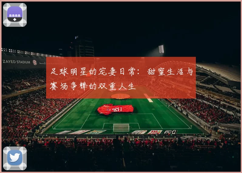 足球明星的宠妻日常：甜蜜生活与赛场争锋的双重人生