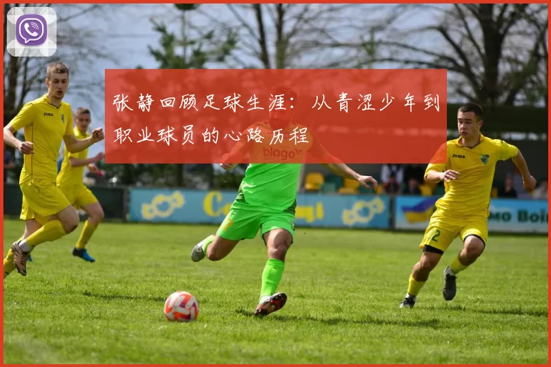 张静回顾足球生涯：从青涩少年到职业球员的心路历程