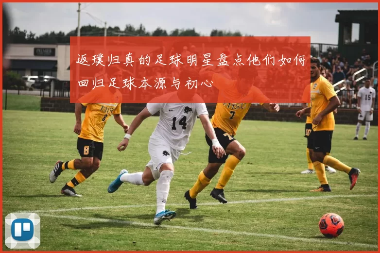 返璞归真的足球明星盘点他们如何回归足球本源与初心