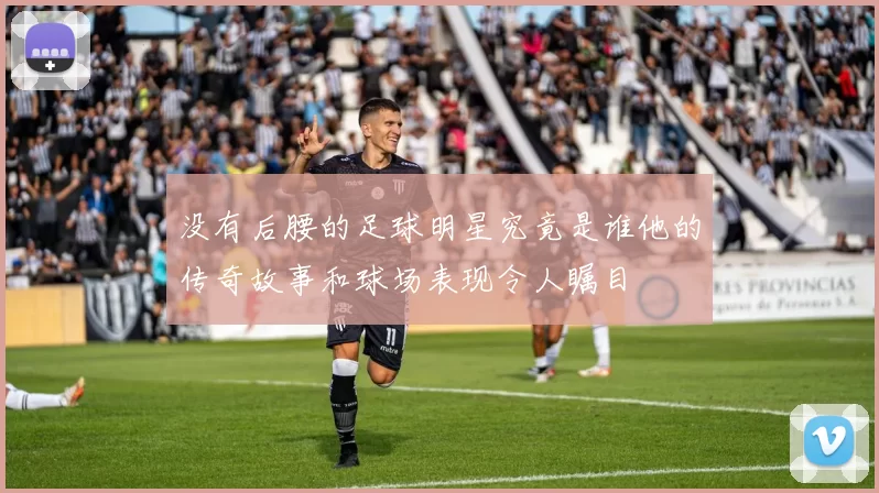 没有后腰的足球明星究竟是谁他的传奇故事和球场表现令人瞩目