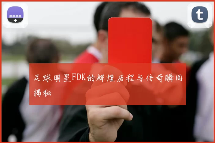 足球明星FDK的辉煌历程与传奇瞬间揭秘