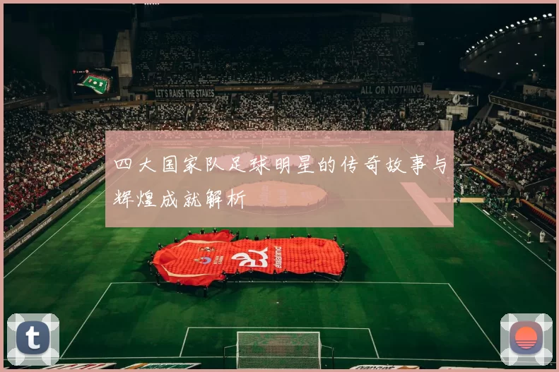 四大国家队足球明星的传奇故事与辉煌成就解析