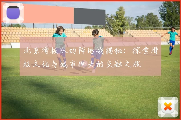 北京滑板队的阵地战揭秘：探索滑板文化与城市街头的交融之旅