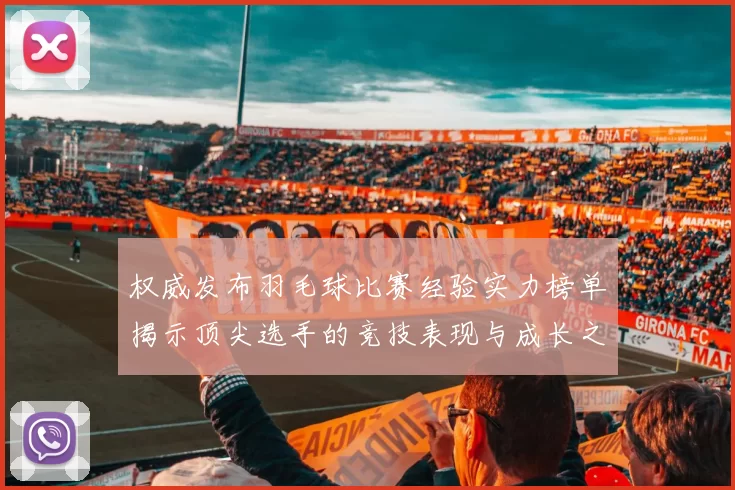权威发布羽毛球比赛经验实力榜单揭示顶尖选手的竞技表现与成长之路