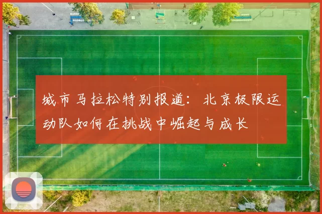 城市马拉松特别报道：北京极限运动队如何在挑战中崛起与成长
