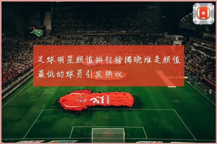 足球明星颜值排行榜揭晓谁是颜值最低的球员引发热议