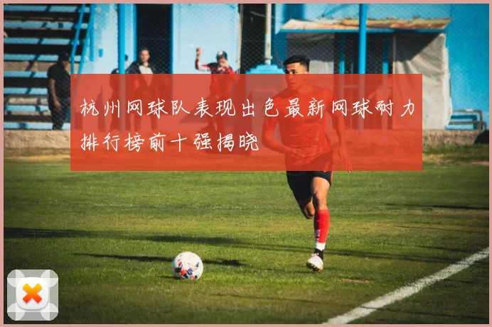 杭州网球队表现出色最新网球耐力排行榜前十强揭晓