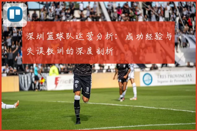 深圳篮球队运营分析：成功经验与失误教训的深度剖析