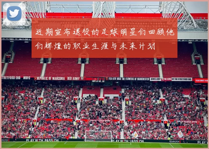 近期宣布退役的足球明星们回顾他们辉煌的职业生涯与未来计划