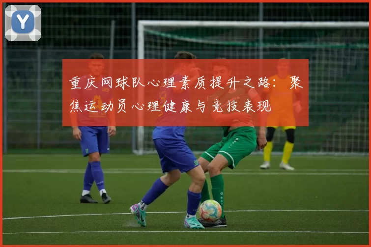 重庆网球队心理素质提升之路：聚焦运动员心理健康与竞技表现