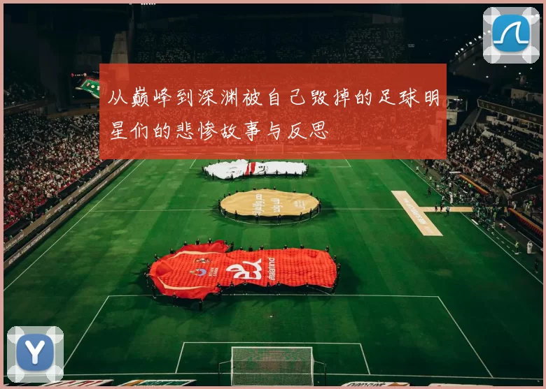 从巅峰到深渊被自己毁掉的足球明星们的悲惨故事与反思