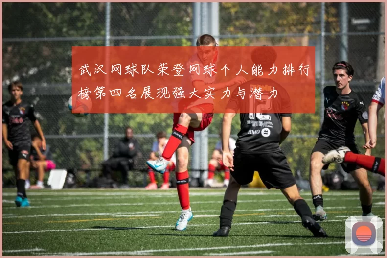 武汉网球队荣登网球个人能力排行榜第四名展现强大实力与潜力